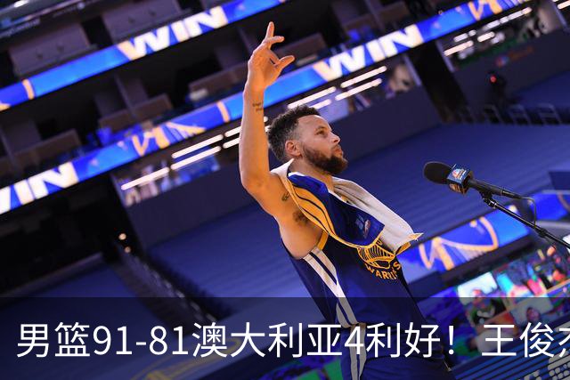 男篮91-81澳大利亚4利好！王俊杰全面，2将回暖，赵继伟后场大核